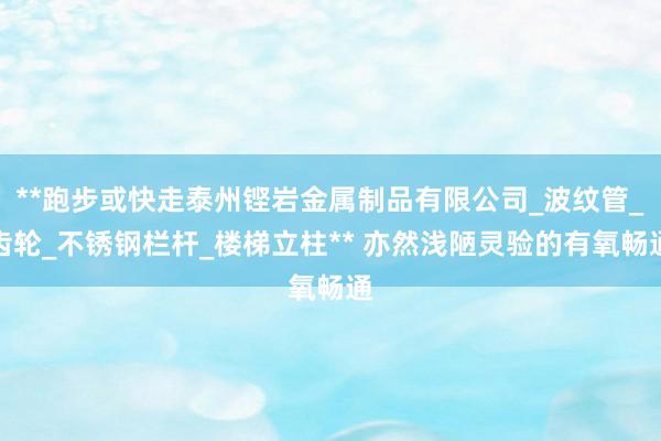 **跑步或快走泰州铿岩金属制品有限公司_波纹管_齿轮_不锈钢栏杆_楼梯立柱** 亦然浅陋灵验的有氧畅通
