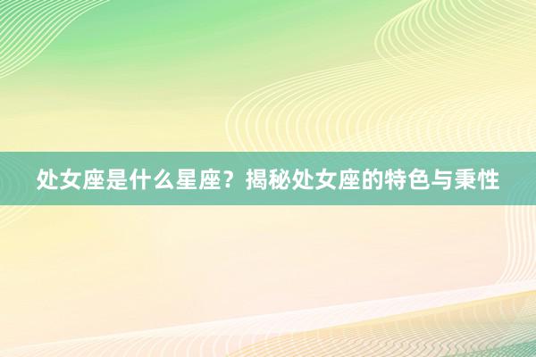 处女座是什么星座？揭秘处女座的特色与秉性