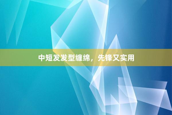 中短发发型缠绵，先锋又实用