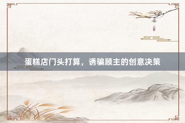 蛋糕店门头打算，诱骗顾主的创意决策