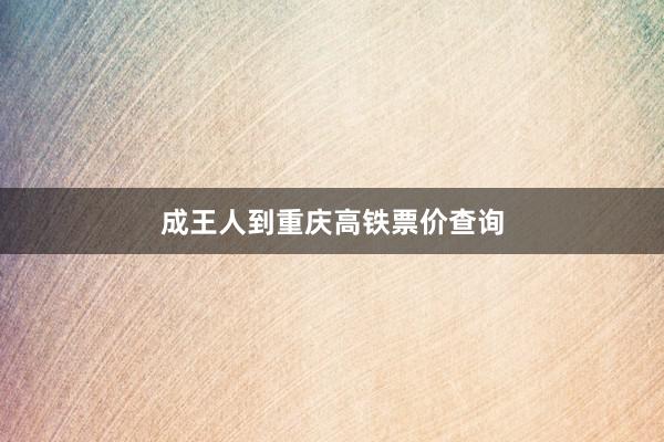 成王人到重庆高铁票价查询