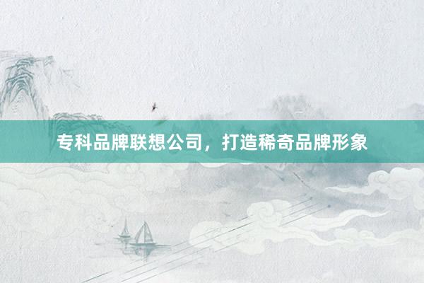专科品牌联想公司，打造稀奇品牌形象